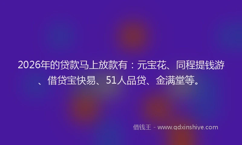 2026年的贷款马上放款有：元宝花、同程提钱游、借贷宝快易、51人品贷、金满堂等。