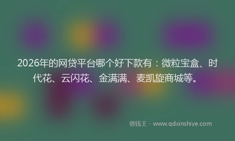 2026年的网贷平台哪个好下款有：微粒宝盒、时代花、云闪花、金满满、麦凯旋商城等。