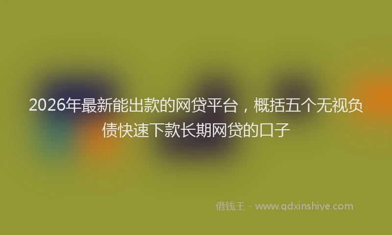 2026年最新能出款的网贷平台，概括五个无视负债快速下款长期网贷的口子
