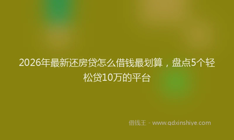 2026年最新还房贷怎么借钱最划算，盘点5个轻松贷10万的平台