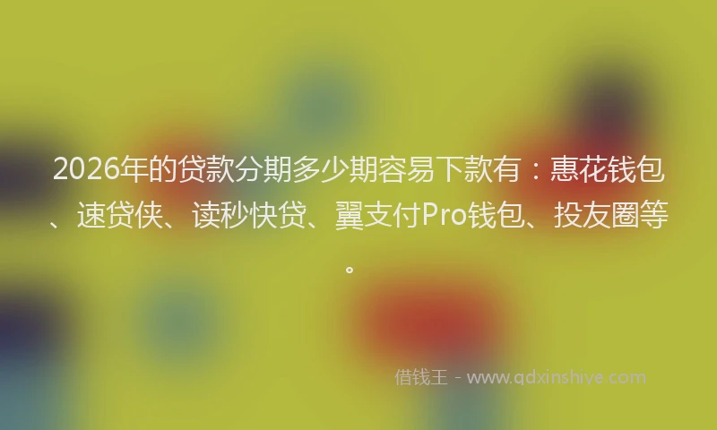 2026年的贷款分期多少期容易下款有：惠花钱包、速贷侠、读秒快贷、翼支付Pro钱包、投友圈等。