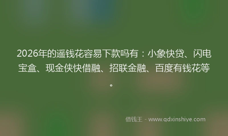 2026年的遥钱花容易下款吗有：小象快贷、闪电宝盒、现金侠快借融、招联金融、百度有钱花等。