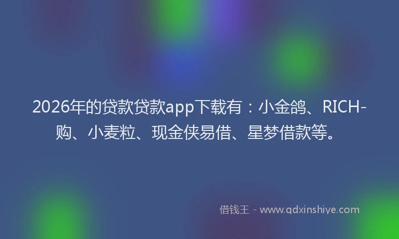 2026年的贷款贷款app下载有：小金鸽、RICH-购、小麦粒、现金侠易借、星梦借款等。