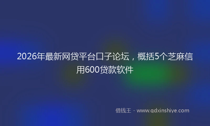 2026年最新网贷平台口子论坛，概括5个芝麻信用600贷款软件