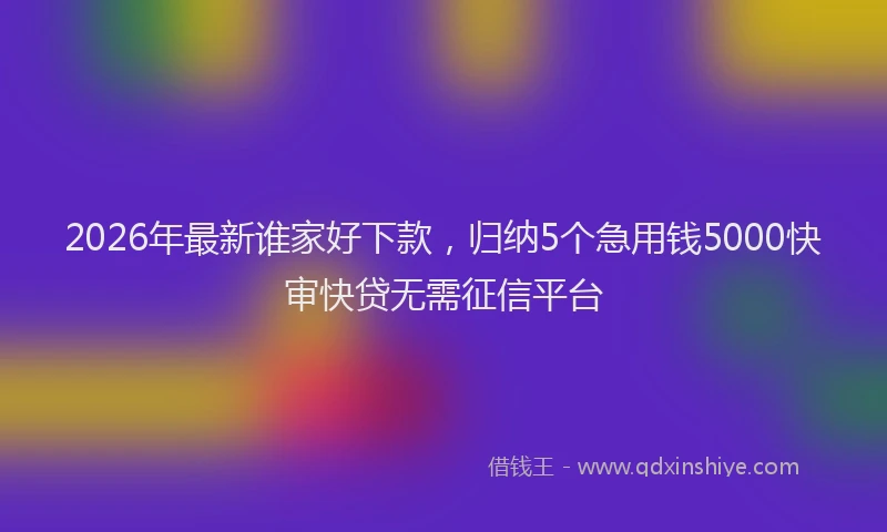 2026年最新谁家好下款，归纳5个急用钱5000快审快贷无需征信平台