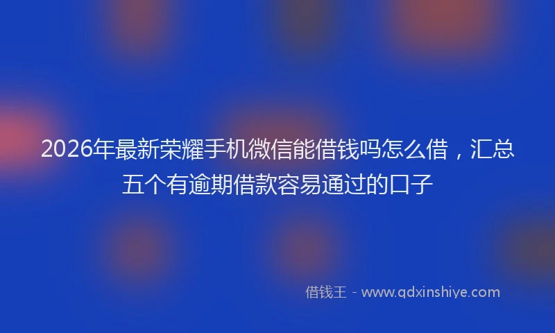 2026年最新荣耀手机微信能借钱吗怎么借，汇总五个有逾期借款容易通过的口子