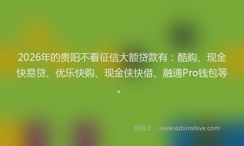 2026年的贵阳不看征信大额贷款有：酷购、现金快易贷、优乐快购、现金侠快借、融通Pro钱包等。
