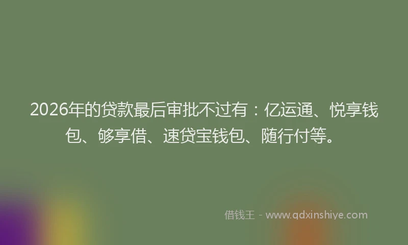 2026年的贷款最后审批不过有：亿运通、悦享钱包、够享借、速贷宝钱包、随行付等。