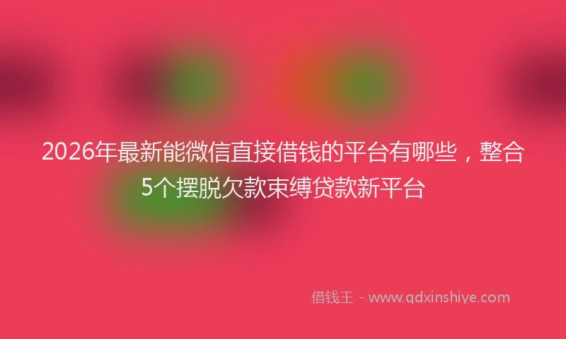 2026年最新能微信直接借钱的平台有哪些，整合5个摆脱欠款束缚贷款新平台