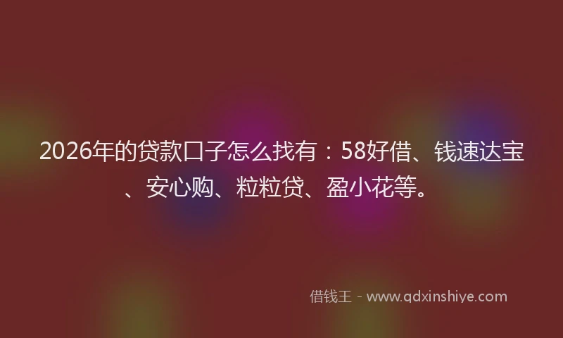 2026年的贷款口子怎么找有：58好借、钱速达宝、安心购、粒粒贷、盈小花等。