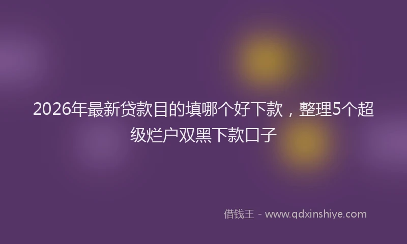 2026年最新贷款目的填哪个好下款，整理5个超级烂户双黑下款口子