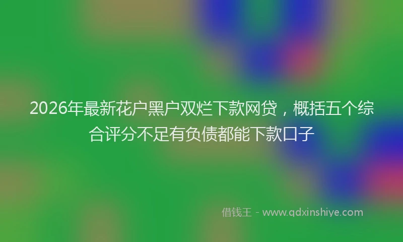 2026年最新花户黑户双烂下款网贷，概括五个综合评分不足有负债都能下款口子