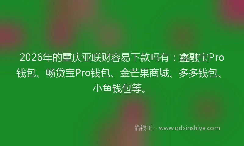 2026年的重庆亚联财容易下款吗有：鑫融宝Pro钱包、畅贷宝Pro钱包、金芒果商城、多多钱包、小鱼钱包等。