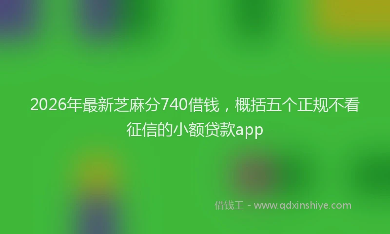2026年最新芝麻分740借钱，概括五个正规不看征信的小额贷款app
