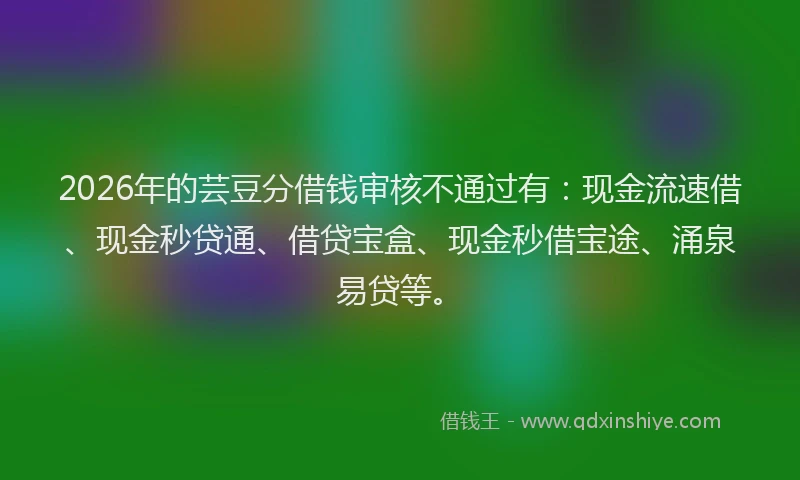 2026年的芸豆分借钱审核不通过有：现金流速借、现金秒贷通、借贷宝盒、现金秒借宝途、涌泉易贷等。
