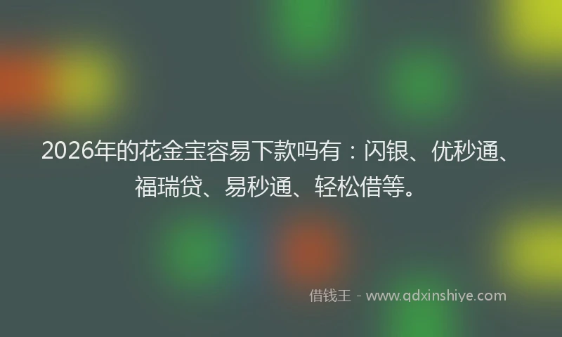 2026年的花金宝容易下款吗有：闪银、优秒通、福瑞贷、易秒通、轻松借等。