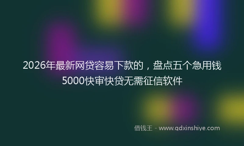2026年最新网贷容易下款的，盘点五个急用钱5000快审快贷无需征信软件