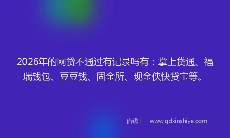 2026年的网贷不通过有记录吗有：掌上贷通、福瑞钱包、豆豆钱、固金所、现金侠快贷宝等。