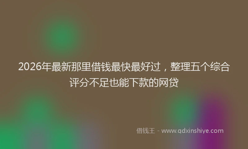 2026年最新那里借钱最快最好过，整理五个综合评分不足也能下款的网贷