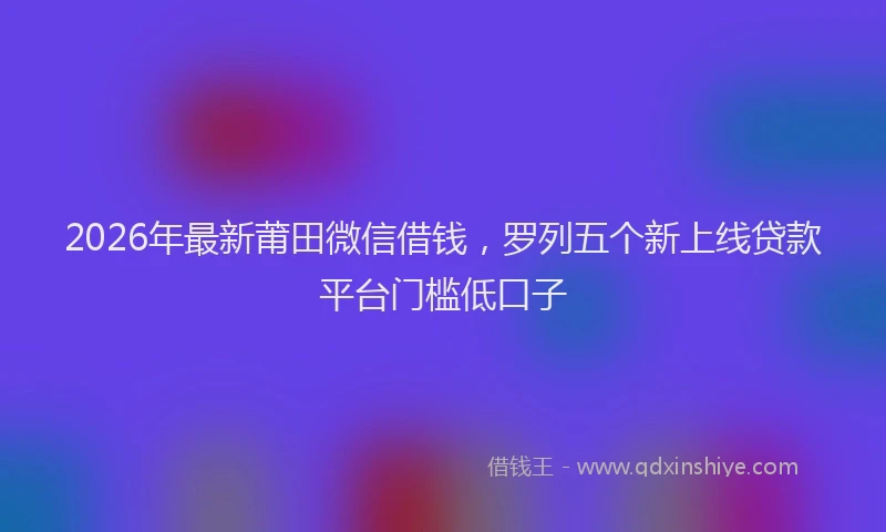 2026年最新莆田微信借钱，罗列五个新上线贷款平台门槛低口子