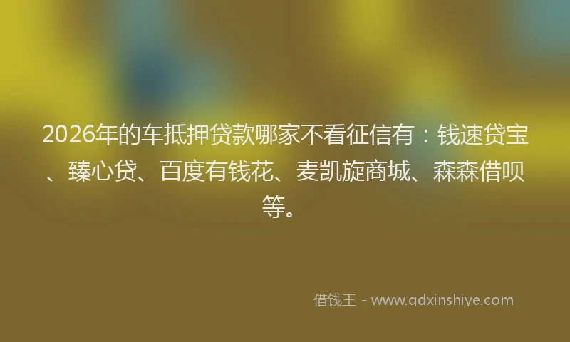 2026年的车抵押贷款哪家不看征信有：钱速贷宝、臻心贷、百度有钱花、麦凯旋商城、森森借呗等。