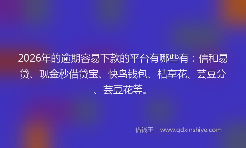 2026年的逾期容易下款的平台有哪些有：信和易贷、现金秒借贷宝、快鸟钱包、桔享花、芸豆分、芸豆花等。