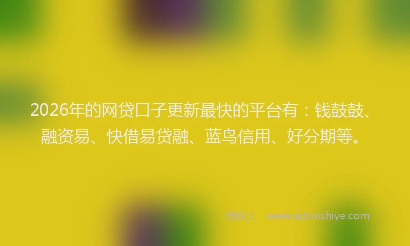2026年的网贷口子更新最快的平台有：钱鼓鼓、融资易、快借易贷融、蓝鸟信用、好分期等。