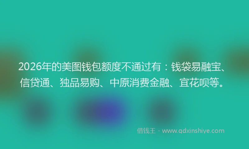 2026年的美图钱包额度不通过有：钱袋易融宝、信贷通、独品易购、中原消费金融、宜花呗等。