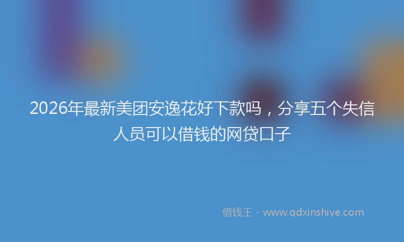 2026年最新美团安逸花好下款吗，分享五个失信人员可以借钱的网贷口子