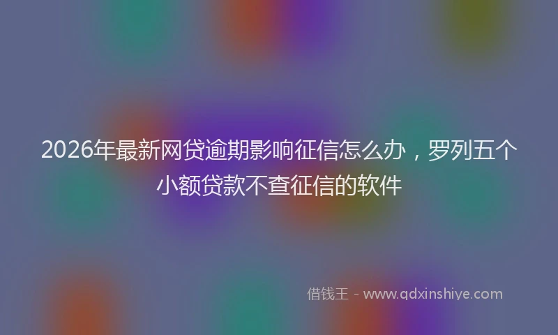 2026年最新网贷逾期影响征信怎么办，罗列五个小额贷款不查征信的软件