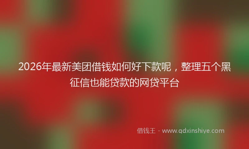 2026年最新美团借钱如何好下款呢，整理五个黑征信也能贷款的网贷平台