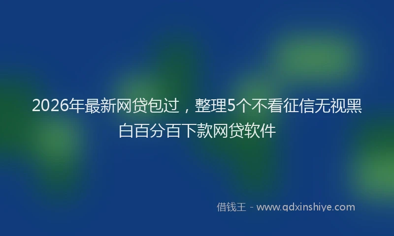2026年最新网贷包过，整理5个不看征信无视黑白百分百下款网贷软件