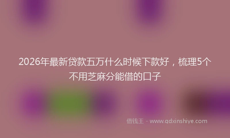 2026年最新贷款五万什么时候下款好，梳理5个不用芝麻分能借的口子