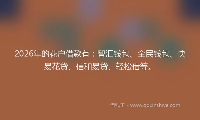 2026年的花户借款有：智汇钱包、全民钱包、快易花贷、信和易贷、轻松借等。