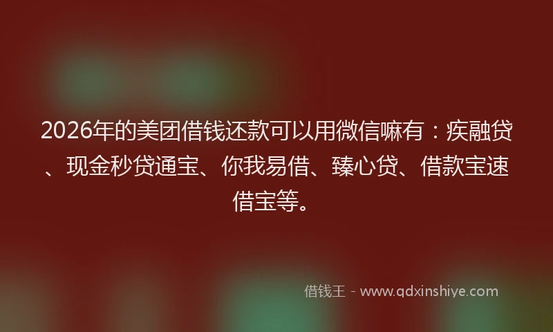 2026年的美团借钱还款可以用微信嘛有：疾融贷、现金秒贷通宝、你我易借、臻心贷、借款宝速借宝等。