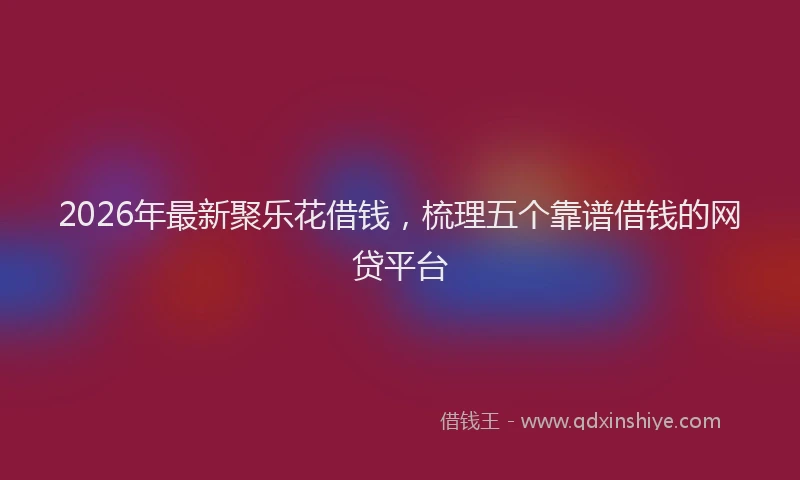 2026年最新聚乐花借钱，梳理五个靠谱借钱的网贷平台