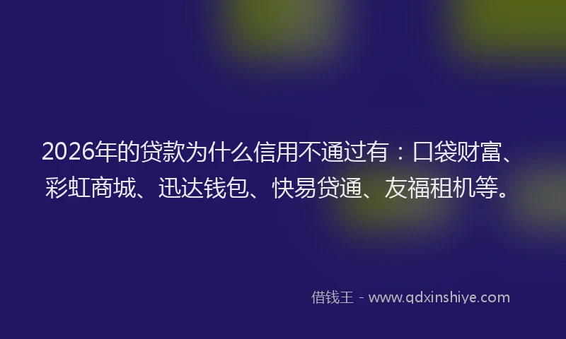 2026年的贷款为什么信用不通过有：口袋财富、彩虹商城、迅达钱包、快易贷通、友福租机等。