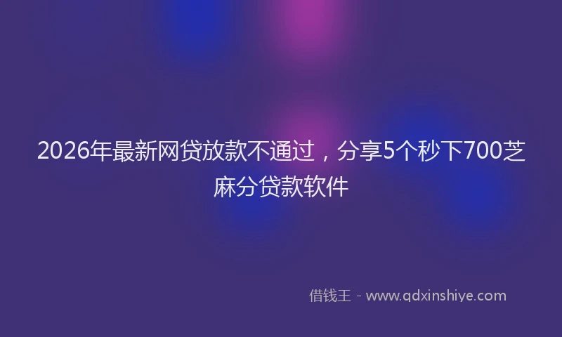 2026年最新网贷放款不通过，分享5个秒下700芝麻分贷款软件