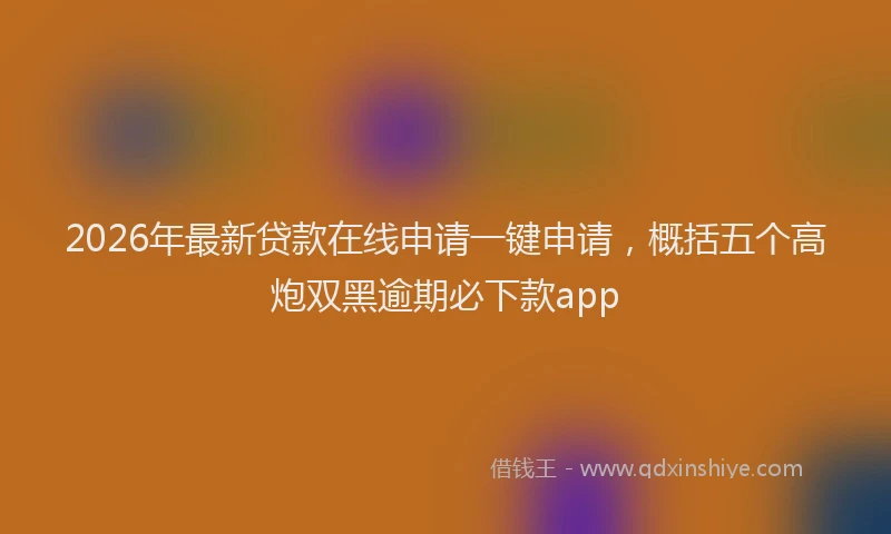 2026年最新贷款在线申请一键申请，概括五个高炮双黑逾期必下款app
