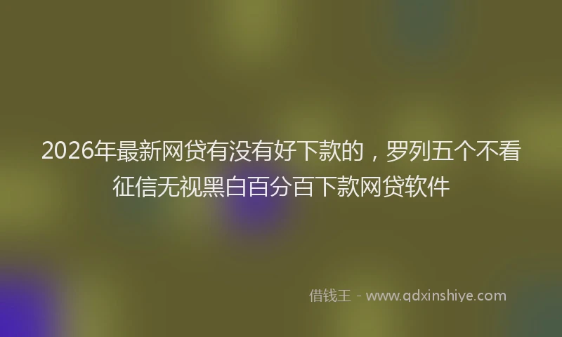 2026年最新网贷有没有好下款的，罗列五个不看征信无视黑白百分百下款网贷软件