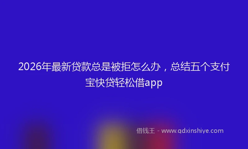 2026年最新贷款总是被拒怎么办，总结五个支付宝快贷轻松借app