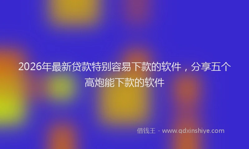 2026年最新贷款特别容易下款的软件，分享五个高炮能下款的软件