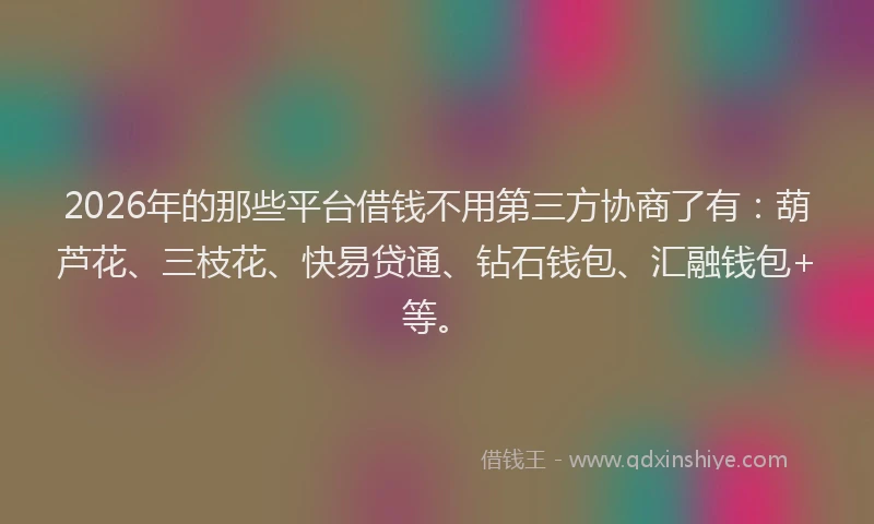 2026年的那些平台借钱不用第三方协商了有：葫芦花、三枝花、快易贷通、钻石钱包、汇融钱包+等。