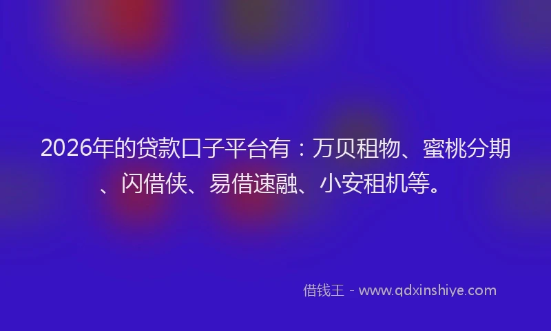 2026年的贷款口子平台有：万贝租物、蜜桃分期、闪借侠、易借速融、小安租机等。