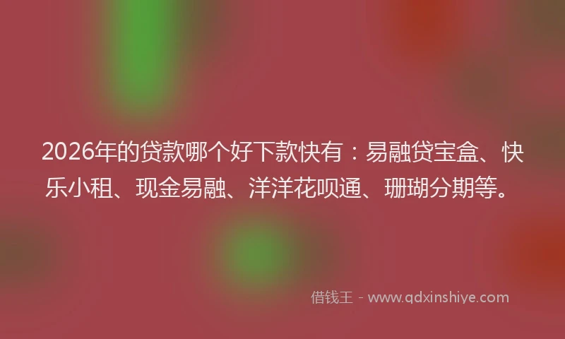 2026年的贷款哪个好下款快有：易融贷宝盒、快乐小租、现金易融、洋洋花呗通、珊瑚分期等。