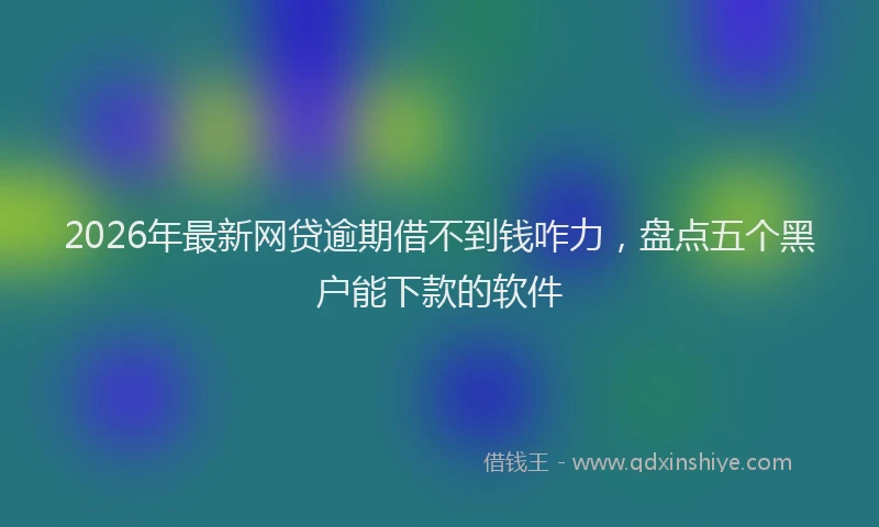 2026年最新网贷逾期借不到钱咋力，盘点五个黑户能下款的软件