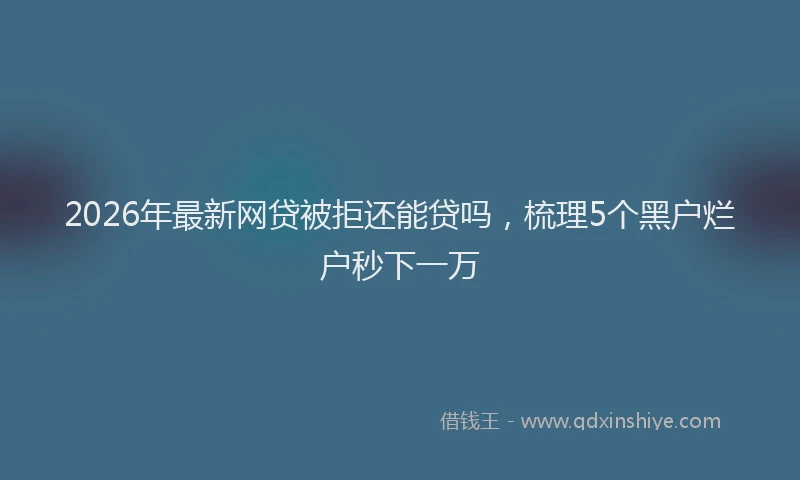 2026年最新网贷被拒还能贷吗，梳理5个黑户烂户秒下一万