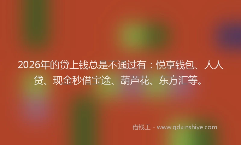 2026年的贷上钱总是不通过有：悦享钱包、人人贷、现金秒借宝途、葫芦花、东方汇等。
