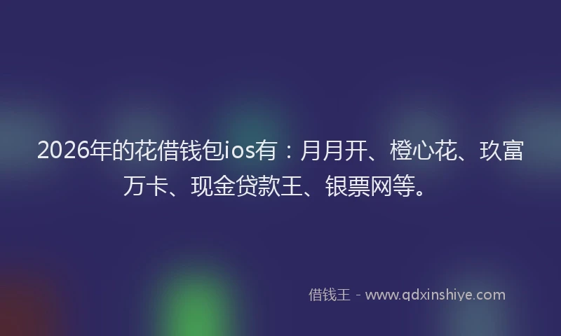 2026年的花借钱包ios有：月月开、橙心花、玖富万卡、现金贷款王、银票网等。