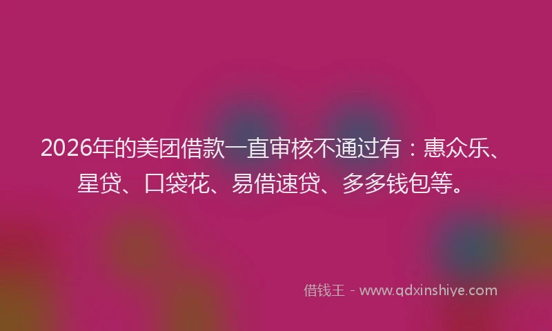2026年的美团借款一直审核不通过有：惠众乐、星贷、口袋花、易借速贷、多多钱包等。